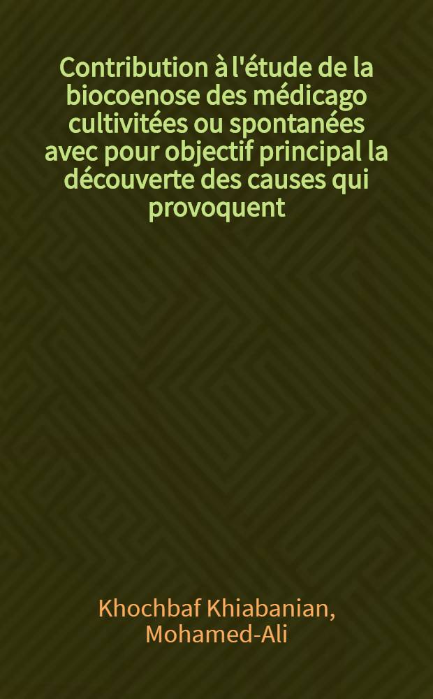 Contribution à l'étude de la biocoenose des médicago cultivitées ou spontanées avec pour objectif principal la découverte des causes qui provoquent ;'avortement des graines dans la région méridionale de la France: 1-re thèse; Propositions données par la Faculté: 2-e thèse: Thèse présentées à la Faculté des sciences de Montpellier ... / par Khochbaf Khiabanian, Mohamed-Ali ...; Univ. de Montpellier. Faculté des sciences
