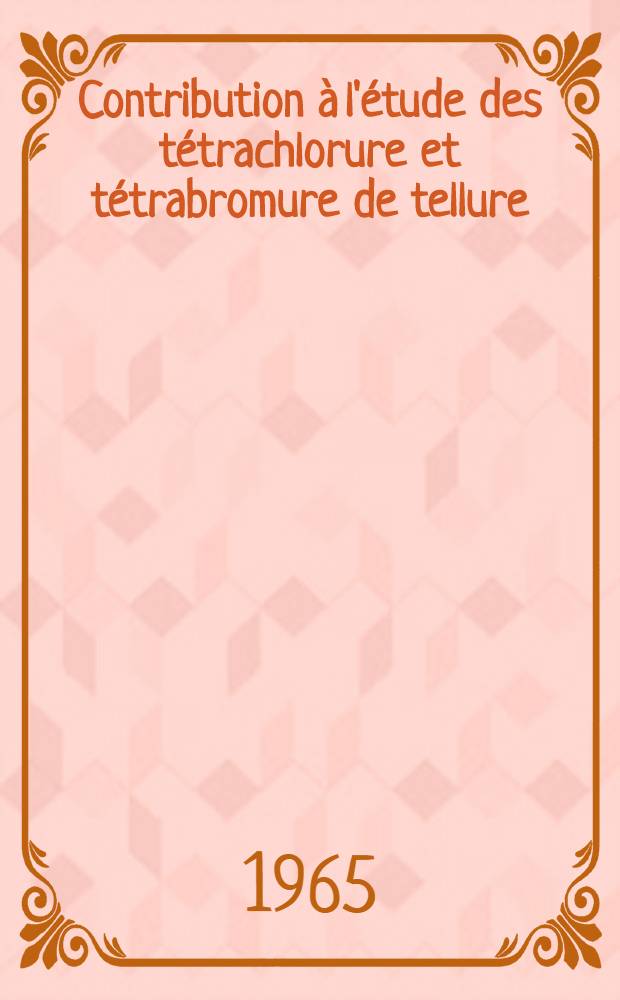 Contribution à l'étude des tétrachlorure et tétrabromure de tellure: 1-re thèse; Propositions données par la Faculté: 2-e thèse: Thèses présentées à la Faculté des sciences de l'Univ. de Paris ... / par Parviz Khodadad