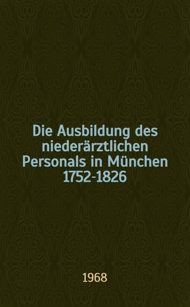 Die Ausbildung des niederärztlichen Personals in München 1752-1826: das Chirurgische Institut 1752-1759; 1772-1809; die Landarztschule 1809-1823; die Chirurgenschule 1823-1826 : Inaug.-Diss. ... der ... Med. Fak. der ... Univ. Erlangen-Nürnberg