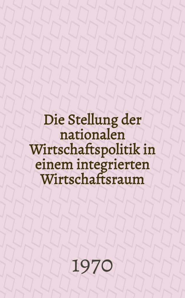 Die Stellung der nationalen Wirtschaftspolitik in einem integrierten Wirtschaftsraum : Dargestellt am Beispiel der EWG : Inaug.-Diss. ... der Wirtschafts- und sozialwiss. Fak. der Univ. zu Köln