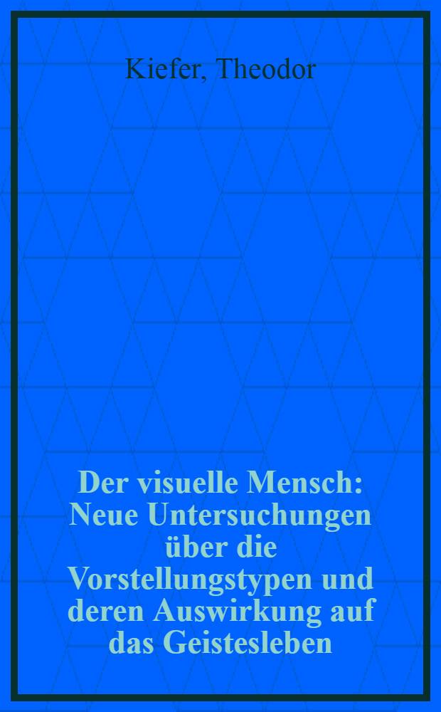 Der visuelle Mensch : Neue Untersuchungen über die Vorstellungstypen und deren Auswirkung auf das Geistesleben