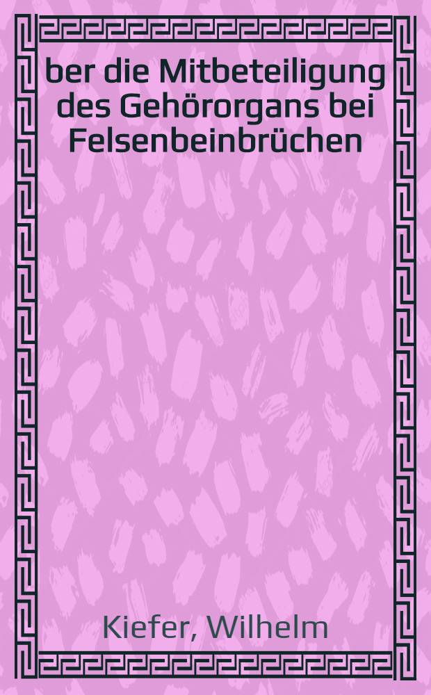 Über die Mitbeteiligung des Gehörorgans bei Felsenbeinbrüchen : Inaug.-Diss. zur Erlangung der Doktorwürde in der gesamten Medizin verfaßt und ... der ... Univ. zu München