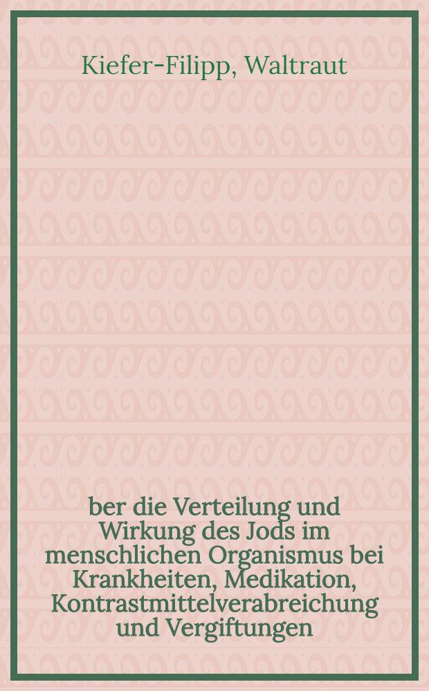 Über die Verteilung und Wirkung des Jods im menschlichen Organismus bei Krankheiten, Medikation, Kontrastmittelverabreichung und Vergiftungen : Inaug.-Diss. ... der ... Med. Fakultät der ... Univ. Erlangen-Nürnberg