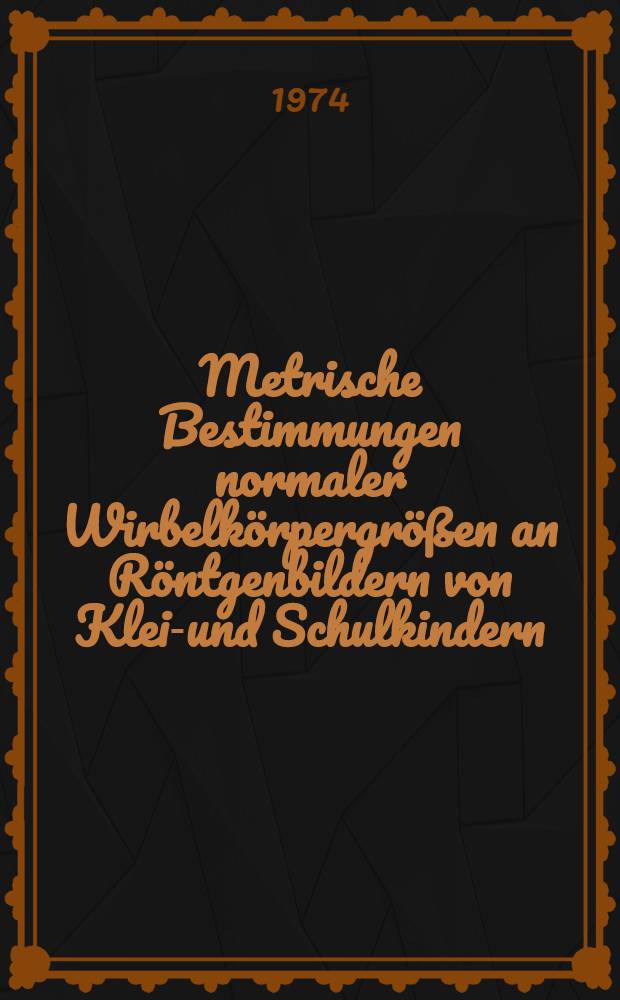 Metrische Bestimmungen normaler Wirbelkörpergrößen an Röntgenbildern von Klein- und Schulkindern : Inaug.-Diss. ... der ... Med. Fak. der ... Univ. Erlangen-Nürnberg