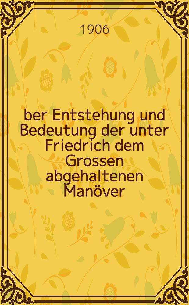 &Uuml;ber Entstehung und Bedeutung der unter Friedrich dem Grossen abgehaltenen Man&ouml;ver : Vortrag, gehalten in der Milit&auml;rischen Gesellschaft zu Berlin am 25. Okt. 1905