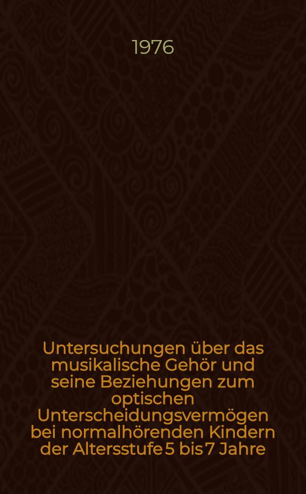 Untersuchungen &uuml;ber das musikalische Geh&ouml;r und seine Beziehungen zum optischen Unterscheidungsverm&ouml;gen bei normalh&ouml;renden Kindern der Altersstufe 5 bis 7 Jahre : Inaug.-Diss. ... der Med. Fak. der ... Univ. zu T&uuml;bingen