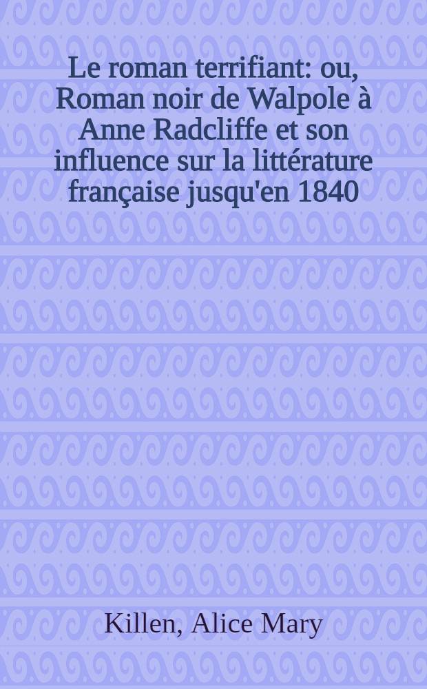 Le roman terrifiant: ou, Roman noir de Walpole &agrave; Anne Radcliffe et son influence sur la litt&eacute;rature fran&ccedil;aise jusqu'en 1840