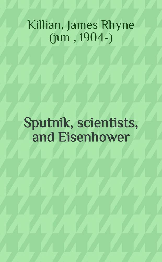 Sputnik, scientists, and Eisenhower : A memoir of the First spec. ass. to the president for science a. technology