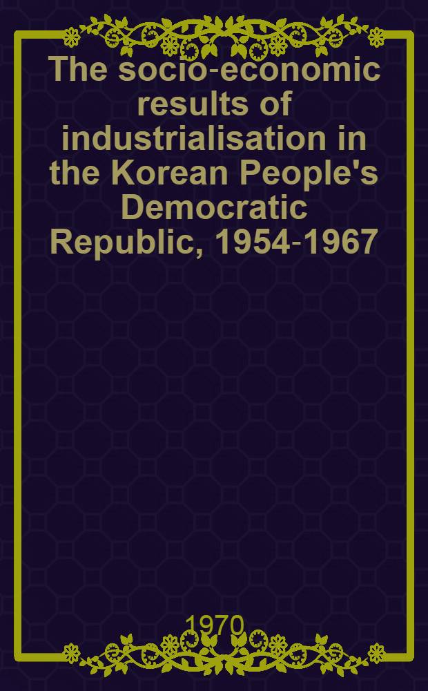 The socio-economic results of industrialisation in the Korean People's Democratic Republic, 1954-1967