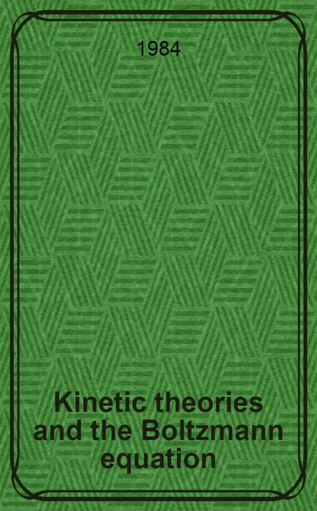 Kinetic theories and the Boltzmann equation : Lectures given at the 1st 1981 Sess. of the Centro intern. mat. estivo (CIME) held at Montecatini, Italy, June 10-18, 1981