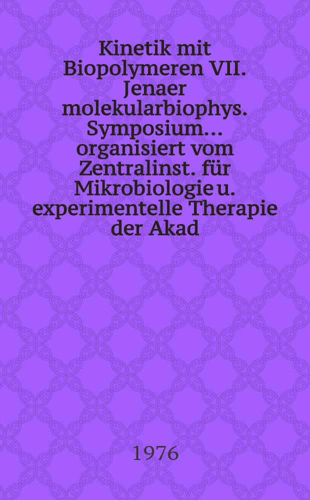[Kinetik mit Biopolymeren VII. Jenaer molekularbiophys. Symposium ... organisiert vom Zentralinst. für Mikrobiologie u. experimentelle Therapie der Akad. der Wiss. der DDR u. der Ges. für phys. u. mat. Biologie der DDR. Schloß Reinhardsbrunn (Thür.), 9-12 März 1976
