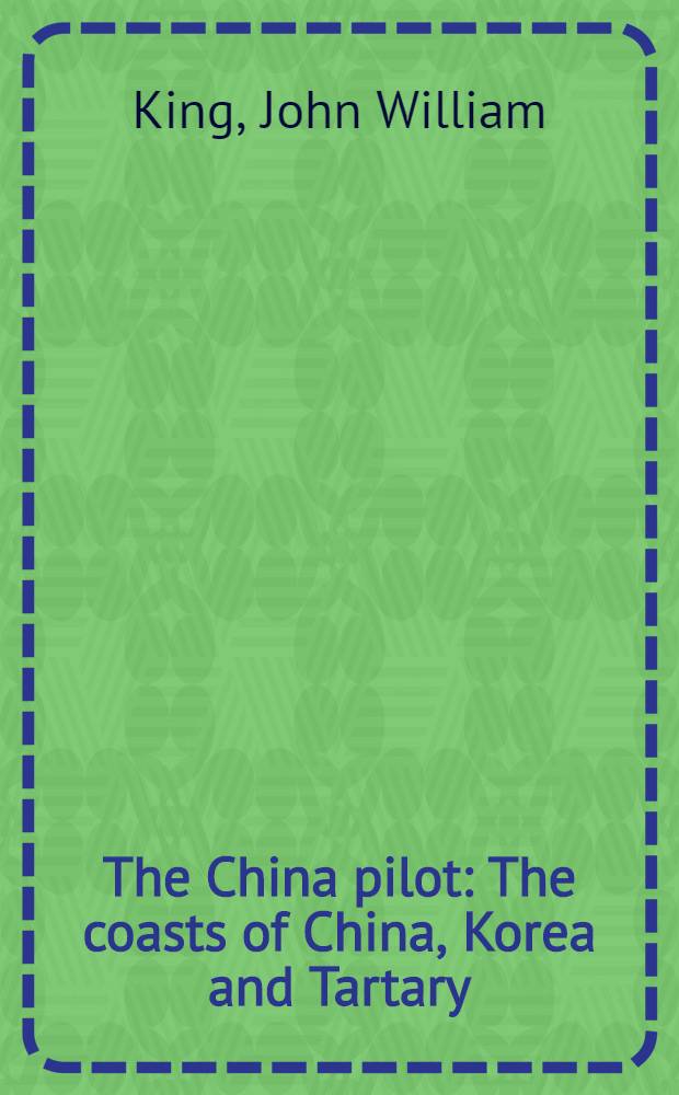 The China pilot : The coasts of China, Korea and Tartary; the sea of Japan, gulfs of Tartary and Amúr, and sea of Okhotsk; and the Babuyan, Bashí, Formosa, Meiaco-sima, Lu-chu, Landrones, Bonin, Japan, Saghalin, and Kuril islands