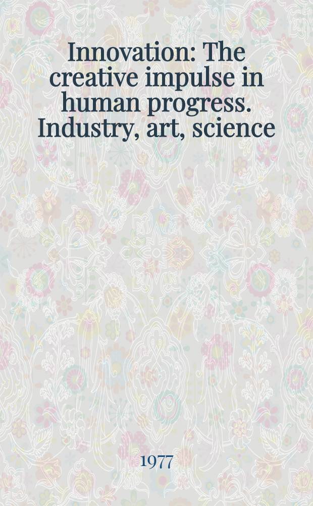 Innovation : The creative impulse in human progress. Industry, art, science