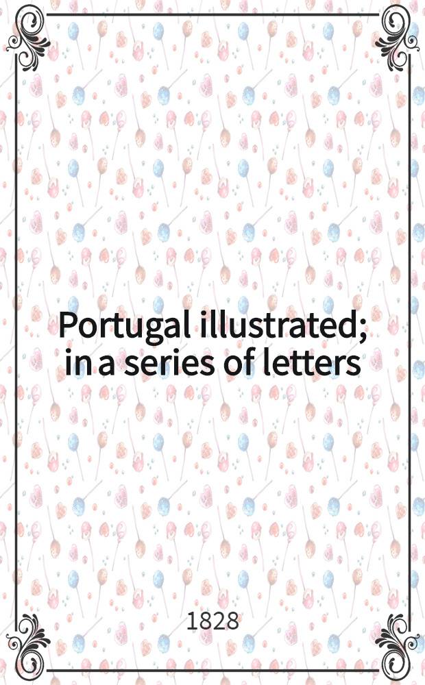Portugal illustrated; in a series of letters : Embellished with a map. plates of coins, vignettes, and various engravings of costumes, landscape scenery, & c