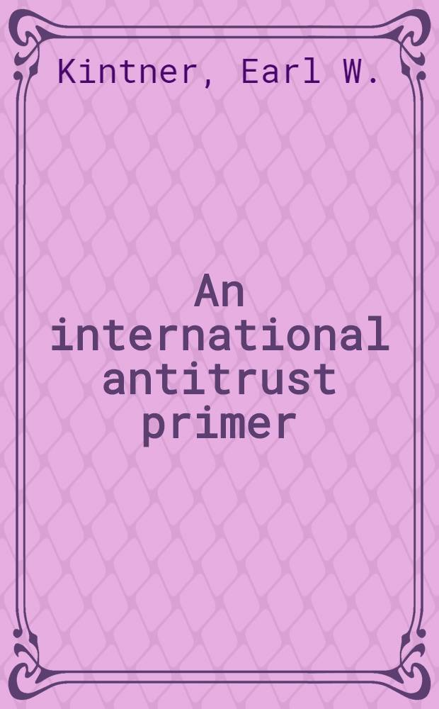 An international antitrust primer : A businessman's guide to the intern. aspects of United States antitrust law a. to key foreign antitrust laws