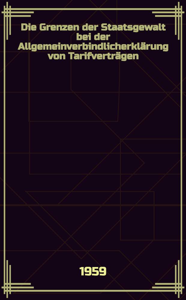 Die Grenzen der Staatsgewalt bei der Allgemeinverbindlicherklärung von Tarifverträgen : Inaug.-Diss. zur Erlangung der Doktorwürde ... der Rechtswiss. Fakultät der Univ. zu Köln