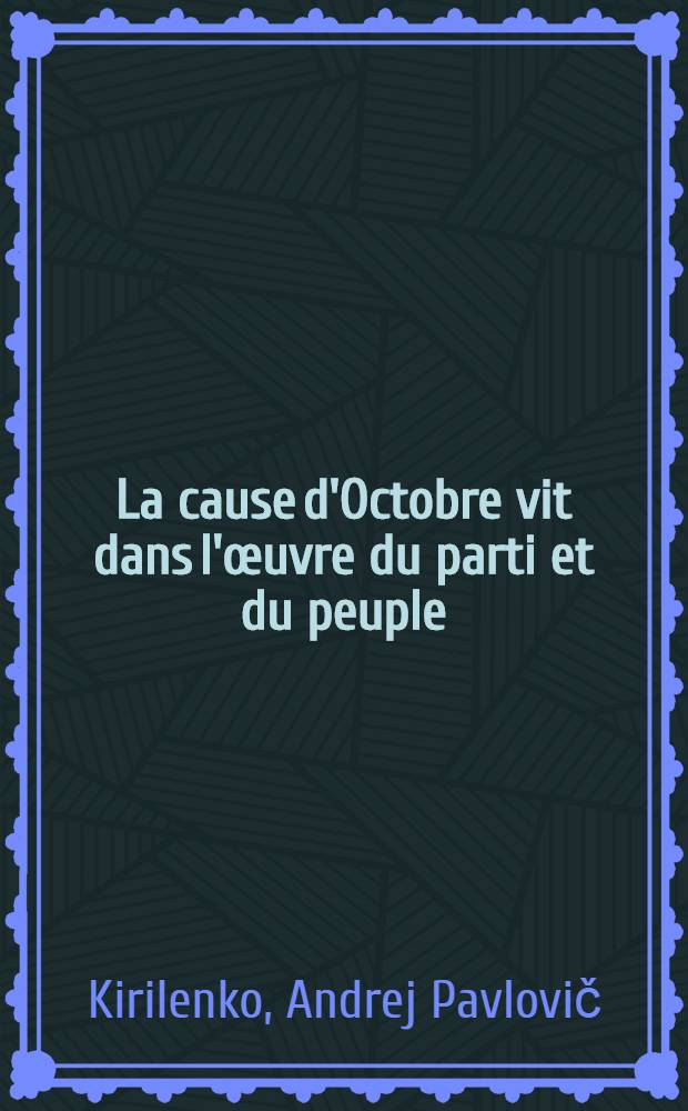 La cause d'Octobre vit dans l'œuvre du parti et du peuple : Rapport prés. à la Réunion solennelle consacrée au 56-e anniversaire de la Grand révolution socialiste d'Octobre, le 6 nov. 1973, au Palais des congrès du Kremlin