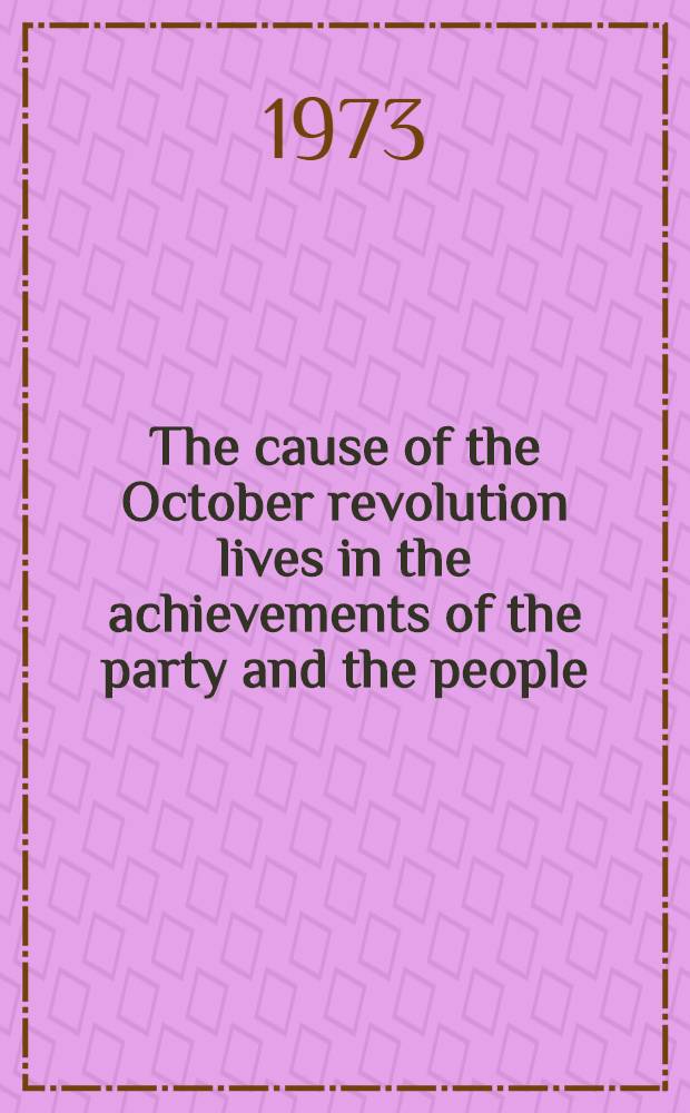 The cause of the October revolution lives in the achievements of the party and the people : Report at the Celebration meeting dedicated to the 56th anniversary of the Great October socialist revolution, delivered at the Kremlin Palace of congresses on Nov. 6, 1973