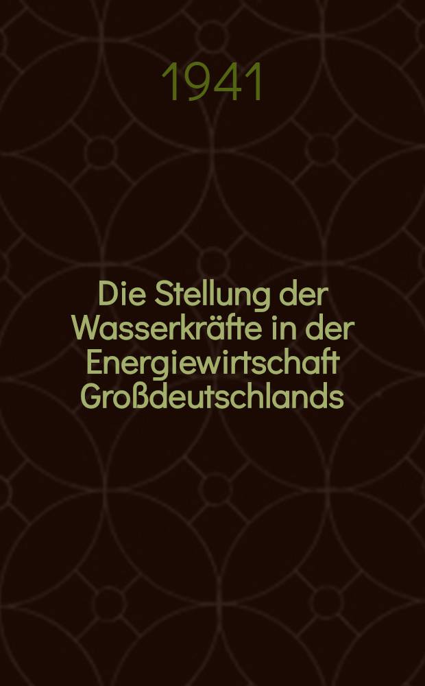 Die Stellung der Wasserkräfte in der Energiewirtschaft Großdeutschlands : Erw. Fassung eines Vortr., gehalten am 4. Dez. 1939 im Harnackhaus zu Berlin-Dahlem im Rahmen der Veranstaltungen der Kaiser-Wilhelm-Ges. zur Förderung der Wiss