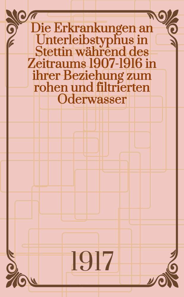 Die Erkrankungen an Unterleibstyphus in Stettin während des Zeitraums 1907-1916 in ihrer Beziehung zum rohen und filtrierten Oderwasser