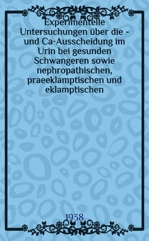 Experimentelle Untersuchungen &uuml;ber die K- und Ca-Ausscheidung im Urin bei gesunden Schwangeren sowie nephropathischen, praeeklamptischen und eklamptischen : Inaug.-Diss. zur Erlangung der Doktorw&uuml;rde ... der Univ. M&uuml;nchen