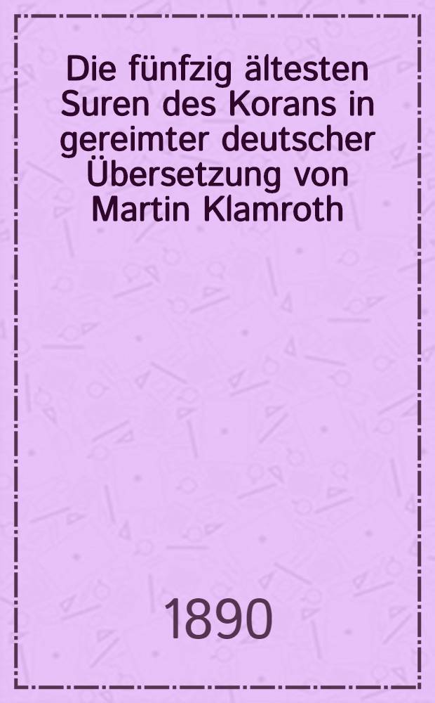 Die fünfzig ältesten Suren des Korans in gereimter deutscher Übersetzung von Martin Klamroth : Mit einem Anh. über die übrigen mekkanischen Suren