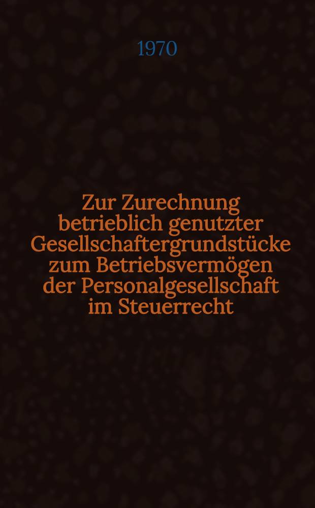 Zur Zurechnung betrieblich genutzter Gesellschaftergrundst&uuml;cke zum Betriebsverm&ouml;gen der Personalgesellschaft im Steuerrecht : Zugleich eine Kritik der Bilanzb&uuml;ndeltheorie : Inaug.-Diss. ... einer ... Rechtswissenschaftlichen Fakult&auml;t der Univ. zu K&ouml;ln