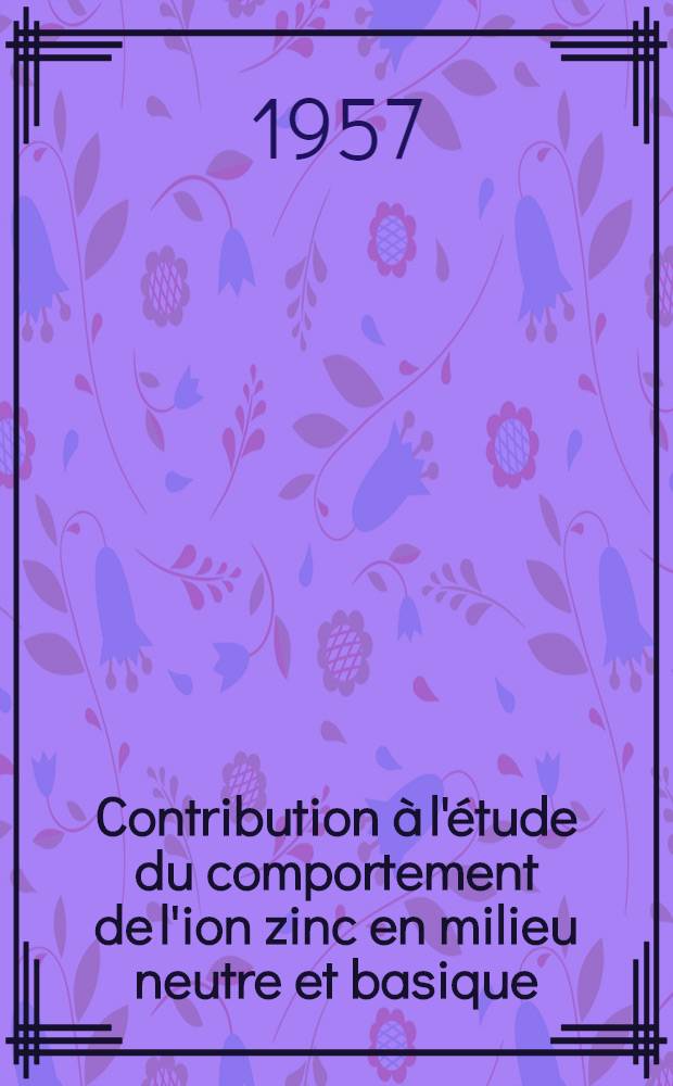 Contribution à l'étude du comportement de l'ion zinc en milieu neutre et basique: 1-re thèse; Propositions données par la Faculté: 2-e thèse: Thèses présentées à la Faculté des sciences de l'Univ. de Strasbourg pour obtenir le diplôme d'ingénier-docteur / par André Kleiber ..