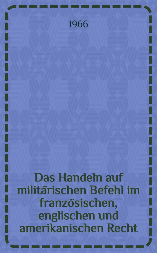 Das Handeln auf militärischen Befehl im französischen, englischen und amerikanischen Recht : Inaug.-Diss. ... einer ... Rechtswissenschaftlichen Fakultät der Univ. zu Köln