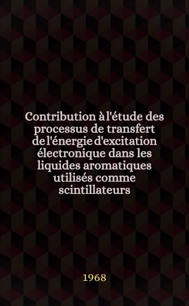 Contribution à l'étude des processus de transfert de l'énergie d'excitation électronique dans les liquides aromatiques utilisés comme scintillateurs : 1-re thèse présentée ... à la Faculté des sciences de l'Univ. de Strasbourg ..