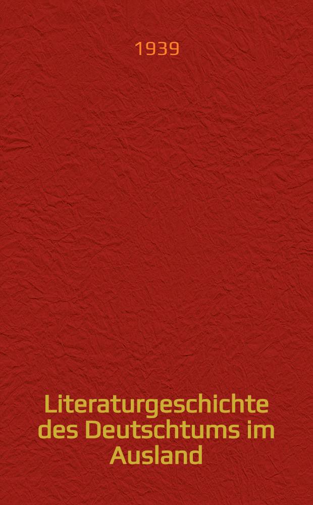 Literaturgeschichte des Deutschtums im Ausland : Schrifttum u. Geistesleben der dt. Volksgruppen im Ausland vom Mittelalter bis zur Gegenwart
