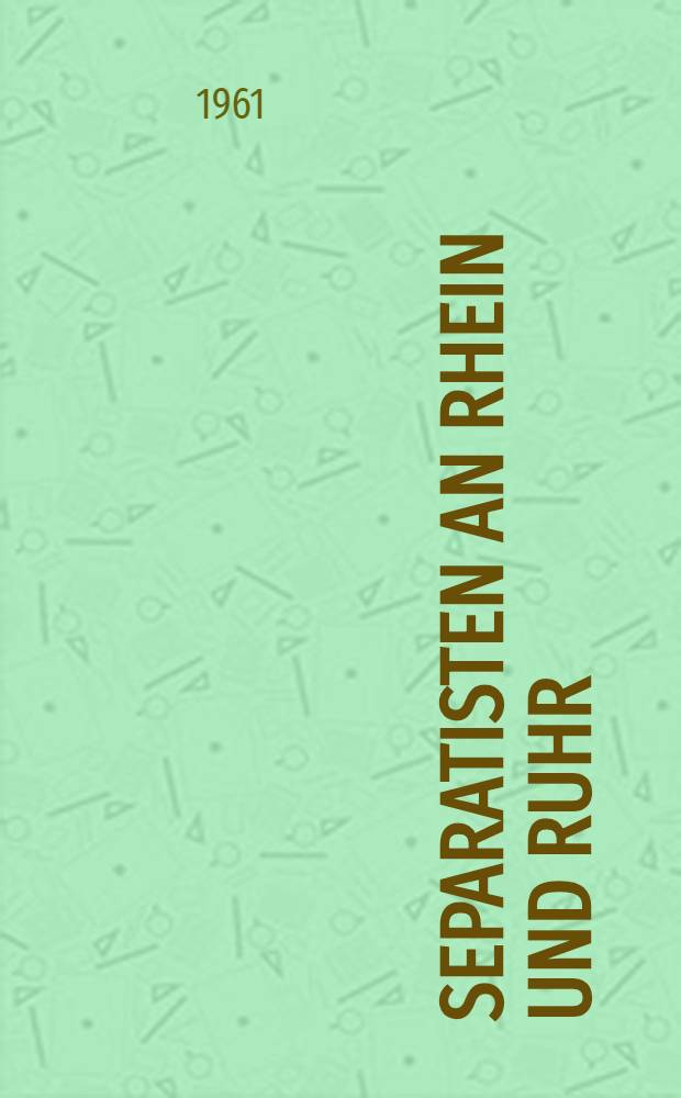 Separatisten an Rhein und Ruhr : Die konterrevolution&auml;re separatistische Bewegung der deutschen Bourgeoisie in der Rheinprovinz und in Westfalen, Nov. 1918 bis Juli 1919