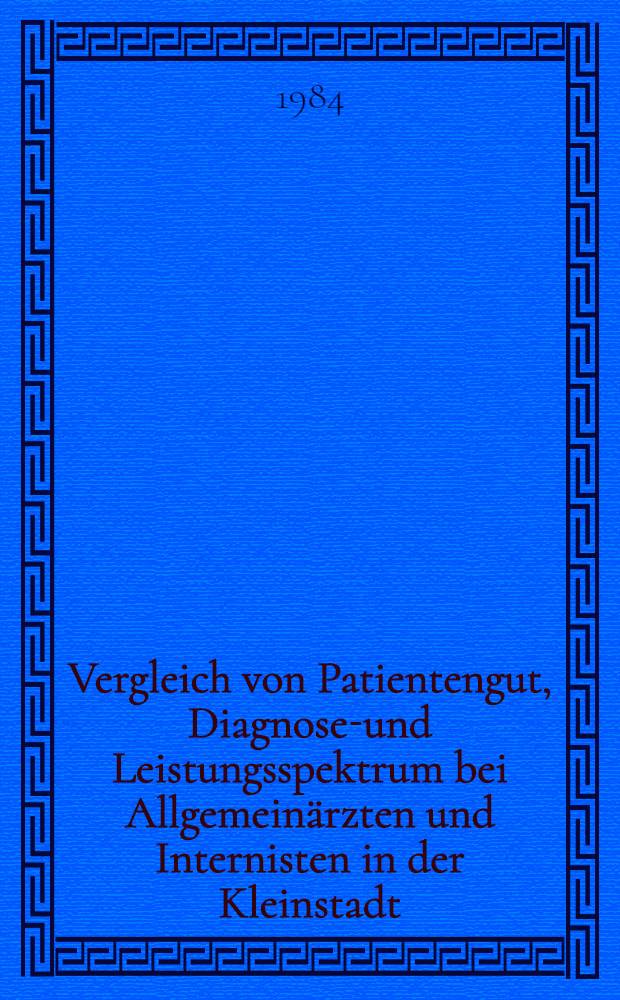 Vergleich von Patientengut, Diagnosen- und Leistungsspektrum bei Allgemeinärzten und Internisten in der Kleinstadt : Diss