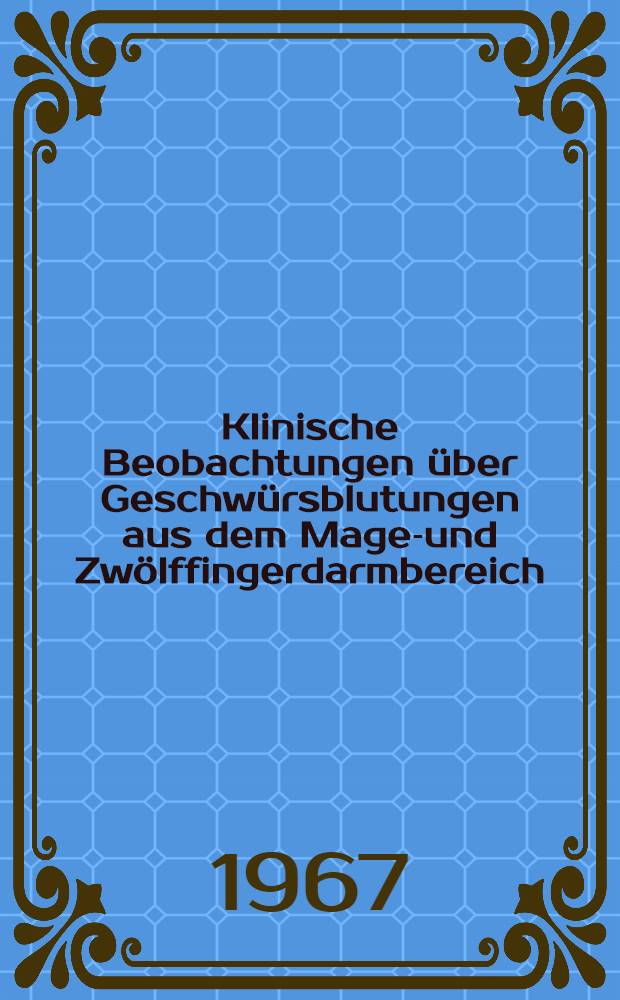 Klinische Beobachtungen &uuml;ber Geschw&uuml;rsblutungen aus dem Magen- und Zw&ouml;lffingerdarmbereich : Diss. ... der Med. Fakult&auml;t der ... Univ. Bonn
