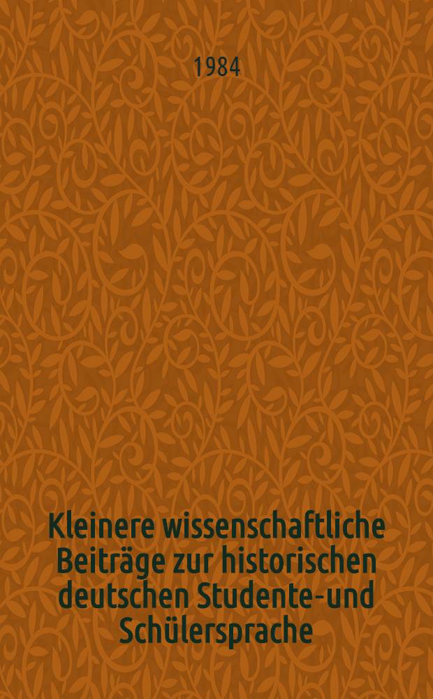 Kleinere wissenschaftliche Beiträge zur historischen deutschen Studenten- und Schülersprache : Anh.: Verdeutschungswörterbücher