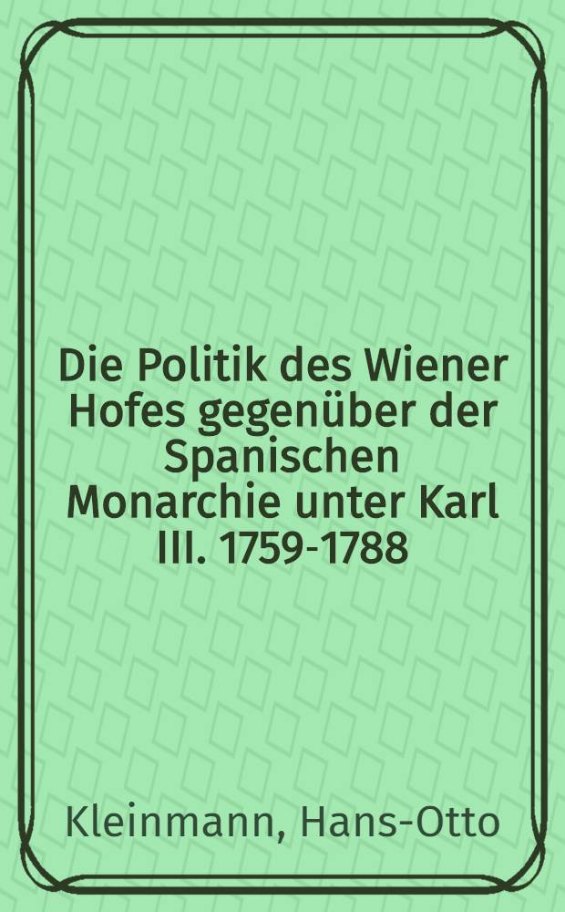 Die Politik des Wiener Hofes gegenüber der Spanischen Monarchie unter Karl III. 1759-1788 : Inaug.-Diss. ... der Philos Fakultät der Univ. zu Köln