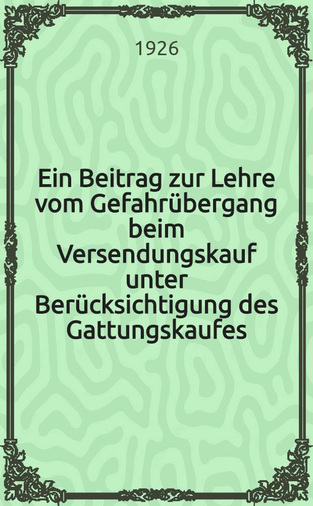 Ein Beitrag zur Lehre vom Gefahrübergang beim Versendungskauf unter Berücksichtigung des Gattungskaufes : Inaug.-Diss. zur Erlangung der juristischen Doktorwürde der ... Universität zu Göttingen