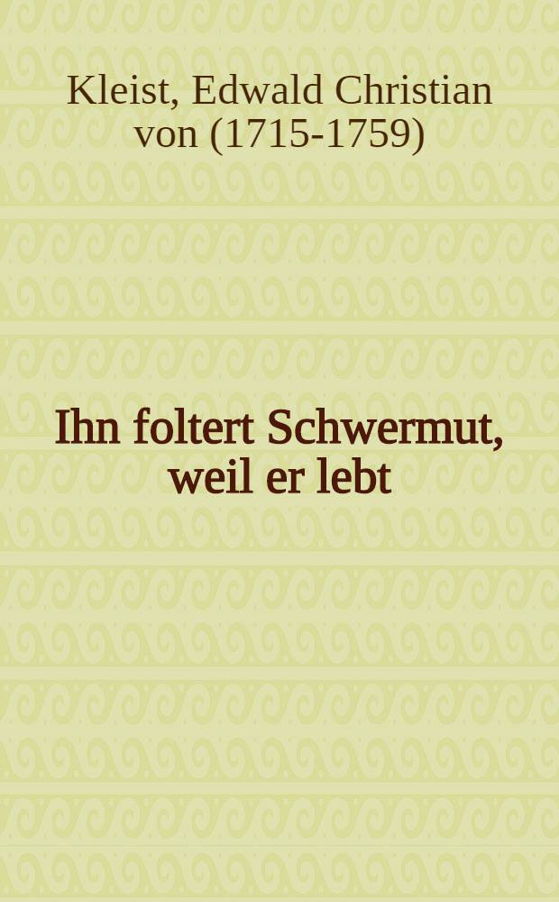 Ihn foltert Schwermut, weil er lebt : Sämtliche Werke u. ausgew. Briefe
