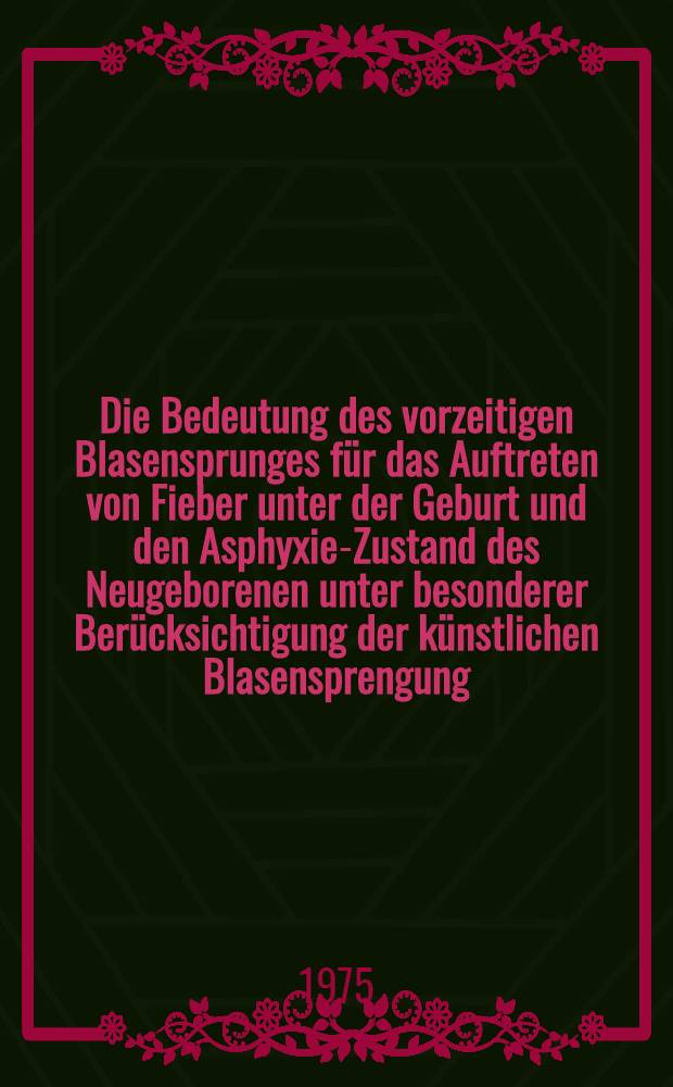 Die Bedeutung des vorzeitigen Blasensprunges für das Auftreten von Fieber unter der Geburt und den Asphyxie-Zustand des Neugeborenen unter besonderer Berücksichtigung der künstlichen Blasensprengung : Inaug.-Diss. ... der ... Med. Fak. der ... Univ. Erlangen-Nürnberg