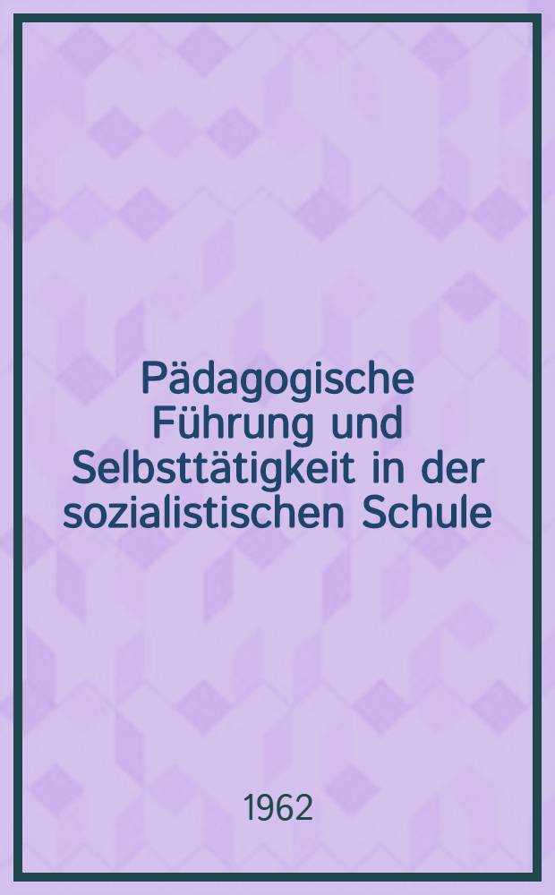 Pädagogische Führung und Selbsttätigkeit in der sozialistischen Schule : Unter besonderer Berücksichtigung des Unterrichts