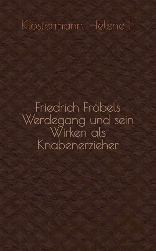 Friedrich Fröbels Werdegang und sein Wirken als Knabenerzieher : Aus autobiographischen Aufzeichn. und Berichten von Zeitgenossen