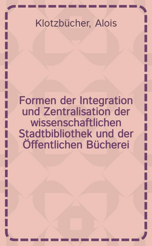 Formen der Integration und Zentralisation der wissenschaftlichen Stadtbibliothek und der &Ouml;ffentlichen B&uuml;cherei : Untersuchungen zur Entwicklung und Organisationsstruktur der sogenannten Einheitsb&uuml;cherei