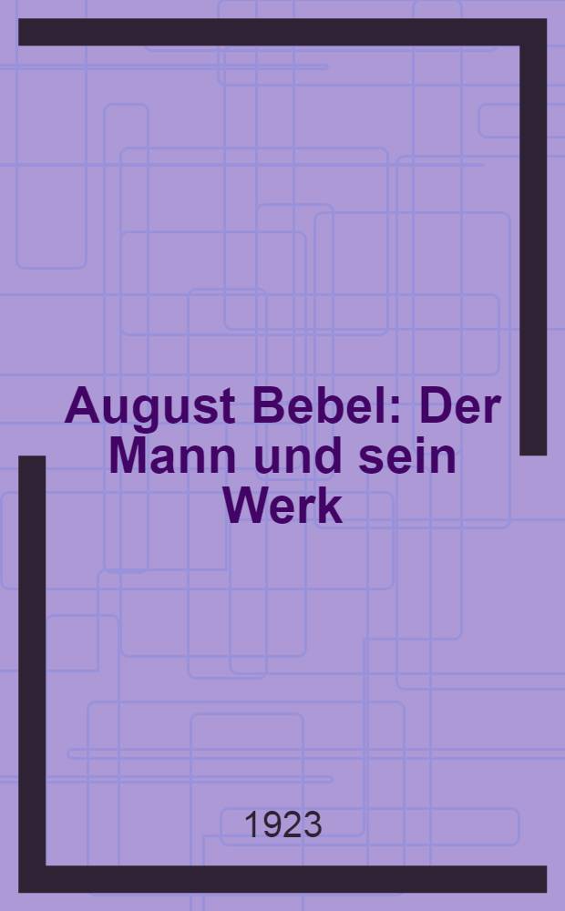 August Bebel : Der Mann und sein Werk