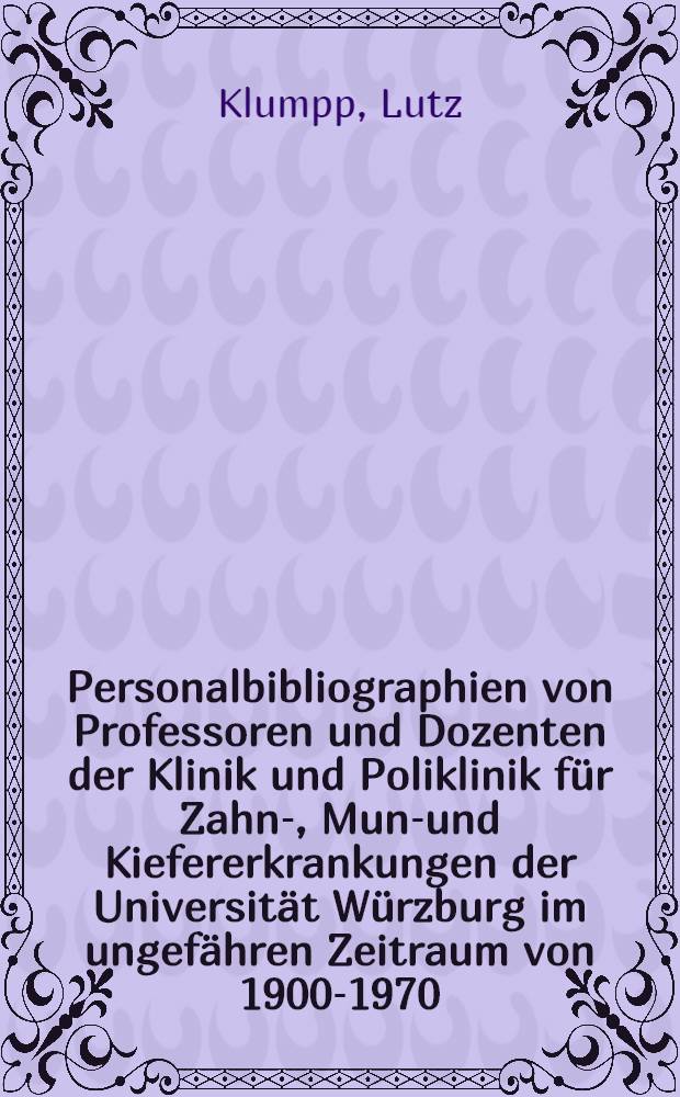 Personalbibliographien von Professoren und Dozenten der Klinik und Poliklinik für Zahn-, Mund- und Kiefererkrankungen der Universität Würzburg im ungefähren Zeitraum von 1900-1970 : Mit biogr. Angaben und Überblick über das wissenschaftliche Werk : Inaug.-Diss. ... der ... Med. Fakultät der ... Univ. Erlangen-Nürnberg
