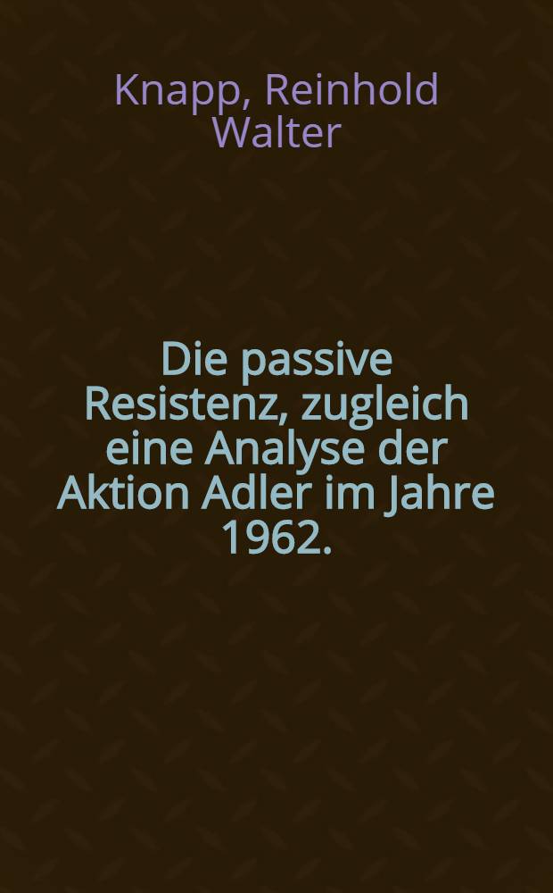 Die passive Resistenz, zugleich eine Analyse der Aktion Adler im Jahre 1962. : Inaug.-Diss. ... einer ... Rechtswissenschaftlichen Fakultät der Univ. zu Köln