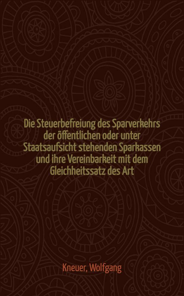 Die Steuerbefreiung des Sparverkehrs der &ouml;ffentlichen oder unter Staatsaufsicht stehenden Sparkassen und ihre Vereinbarkeit mit dem Gleichheitssatz des Art. 3 Abs. IGG : Inaug.-Diss. ... einer ... Rechtswissenschaftlichen Fakult&auml;t der Univ. zu K&ouml;ln