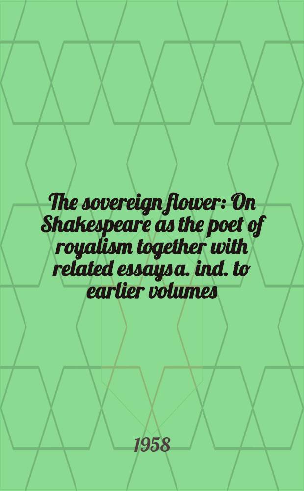 The sovereign flower : On Shakespeare as the poet of royalism together with related essays a. ind. to earlier volumes