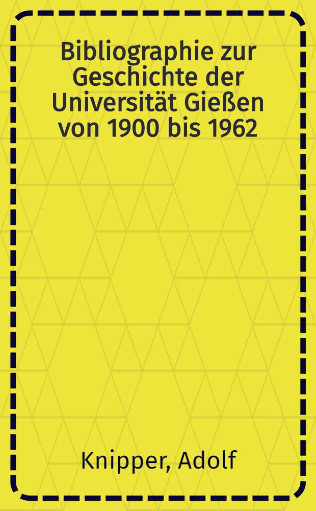 Bibliographie zur Geschichte der Universit&auml;t Gie&szlig;en von 1900 bis 1962