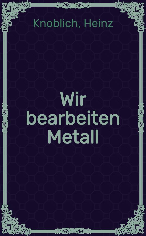 Wir bearbeiten Metall : Eine leichtverständliche Einführung für junge Bastler
