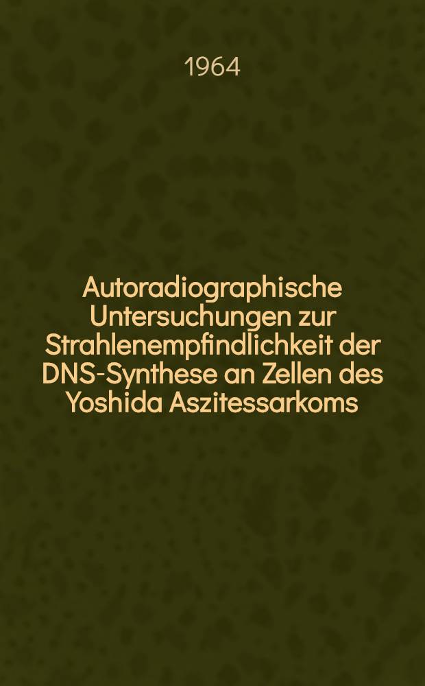 Autoradiographische Untersuchungen zur Strahlenempfindlichkeit der DNS-Synthese an Zellen des Yoshida Aszitessarkoms : Inaug.-Diss. ... einer ... Med. Fakultät der ... Univ. zu Tübingen